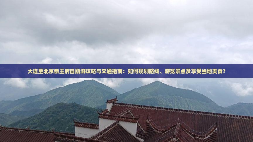 大连至北京恭王府自助游攻略与交通指南：如何规划路线、游览景点及享受当地美食？