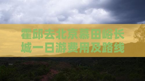 霍邱去北京慕田峪长城一日游费用及路线攻略
