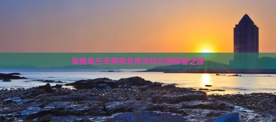 海南岛三天两夜北京天坛公园探秘之旅