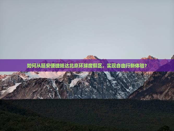 如何从延安便捷抵达北京环球度假区，实现自由行新体验？