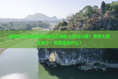 资阳到北京慕田峪长城五日游怎么安排行程？费用大概是多少？需要准备什么？