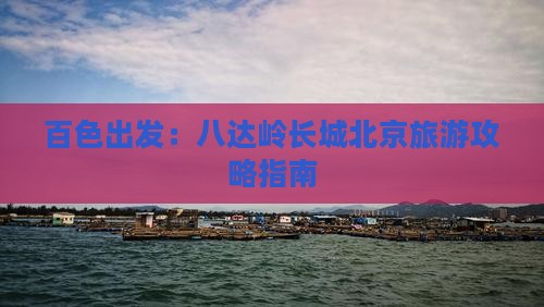 百色出发：八达岭长城北京旅游攻略指南
