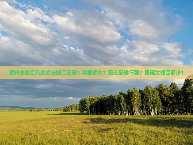 滁州去北京八达岭长城二日游？需要多久？怎么安排行程？费用大概是多少？