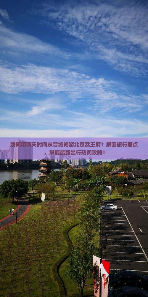 如何用两天时间从晋城畅游北京恭王府？解密旅行痛点，掌握最新出行热词攻略！