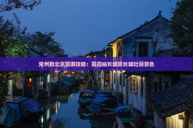 常州到北京旅游攻略：慕田峪长城赏长城壮丽景色