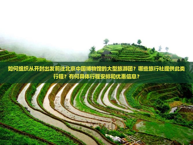 如何组织从开封出发前往北京中国博物馆的大型旅游团？哪些旅行社提供此类行程？有何具体行程安排和优惠信息？