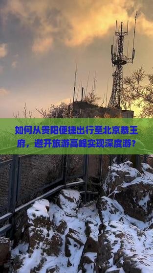 如何从贵阳便捷出行至北京恭王府，避开旅游高峰实现深度游？
