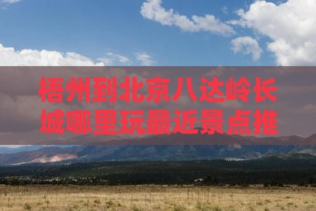 梧州到北京八达岭长城哪里玩最近景点推荐