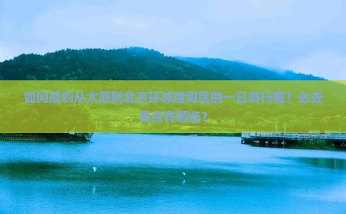 如何规划从太原到北京环球度假区的一日游行程？必去景点有哪些？