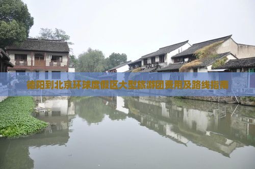 德阳到北京环球度假区大型旅游团费用及路线指南