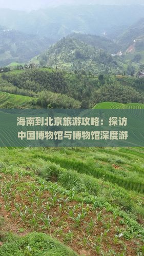 海南到北京旅游攻略：探访中国博物馆与博物馆深度游