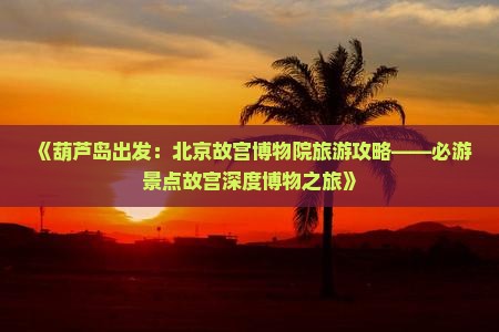《葫芦岛出发：北京故宫博物院旅游攻略——必游景点故宫深度博物之旅》