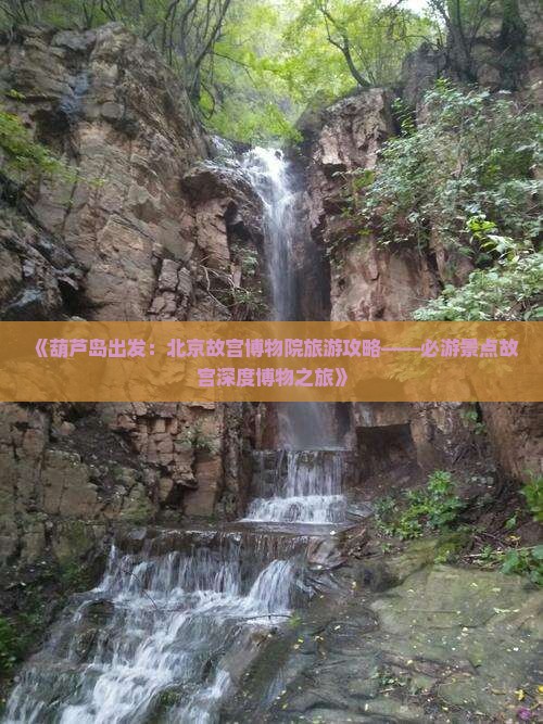 《葫芦岛出发：北京故宫博物院旅游攻略——必游景点故宫深度博物之旅》
