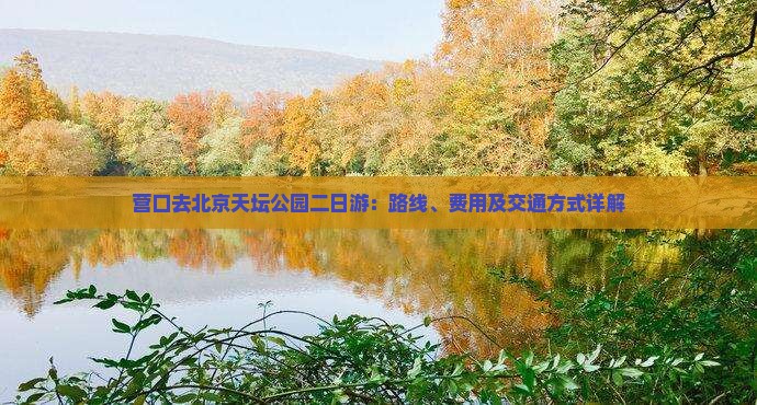 营口去北京天坛公园二日游：路线、费用及交通方式详解