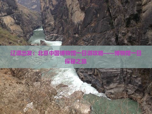 辽源出发：北京中国博物馆一日游攻略——博物馆一日探秘之旅