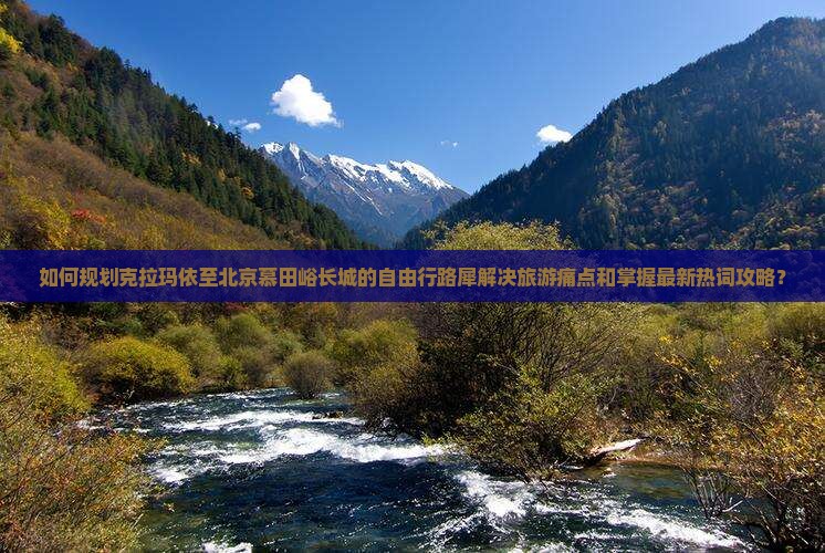 如何规划克拉玛依至北京慕田峪长城的自由行路犀解决旅游痛点和掌握最新热词攻略？