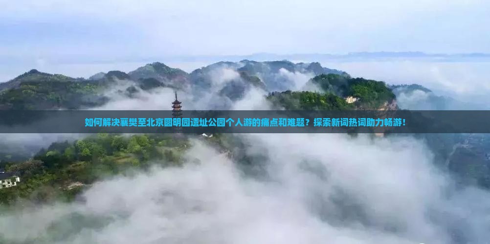 如何解决襄樊至北京圆明园遗址公园个人游的痛点和难题？探索新词热词助力畅游！
