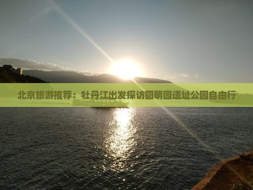 北京旅游推荐：牡丹江出发探访圆明园遗址公园自由行
