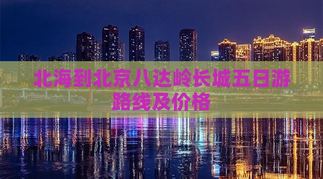 北海到北京八达岭长城五日游路线及价格