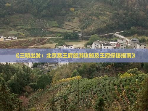 《三明出发：北京恭王府旅游攻略及王府探秘指南》