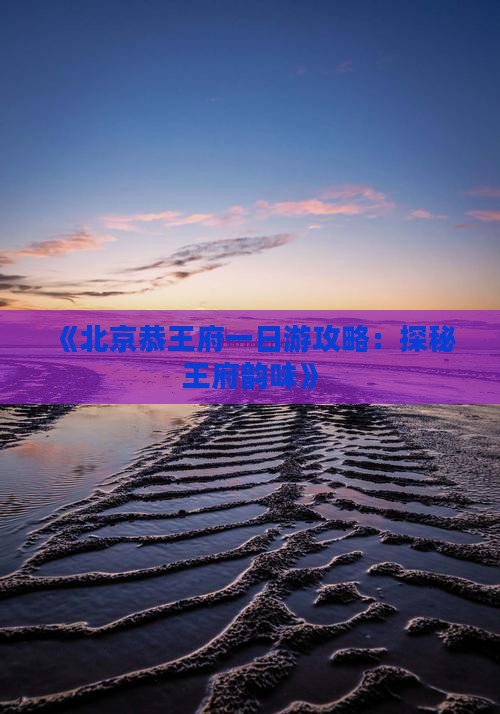 《北京恭王府一日游攻略：探秘王府韵味》