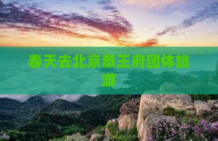 春天去北京恭王府团体旅游