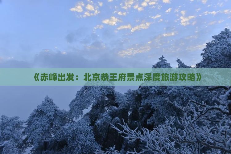 《赤峰出发：北京恭王府景点深度旅游攻略》