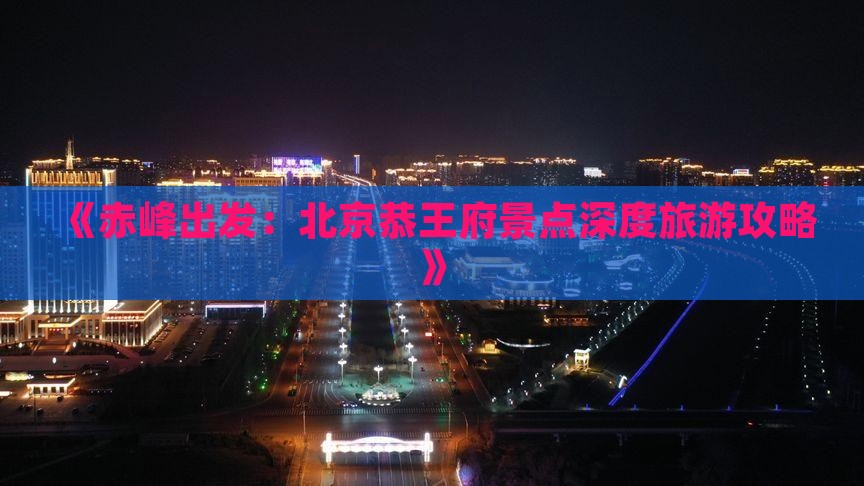 《赤峰出发：北京恭王府景点深度旅游攻略》