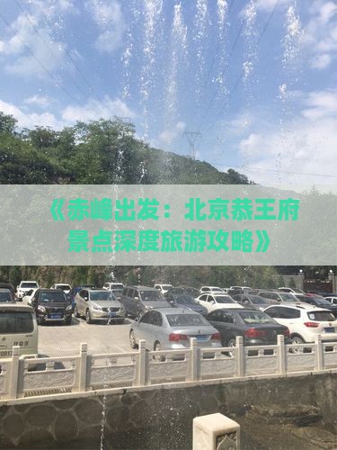 《赤峰出发：北京恭王府景点深度旅游攻略》