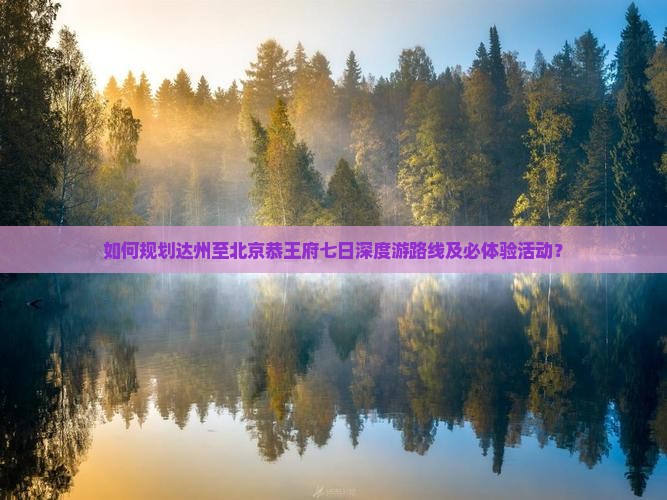 如何规划达州至北京恭王府七日深度游路线及必体验活动？