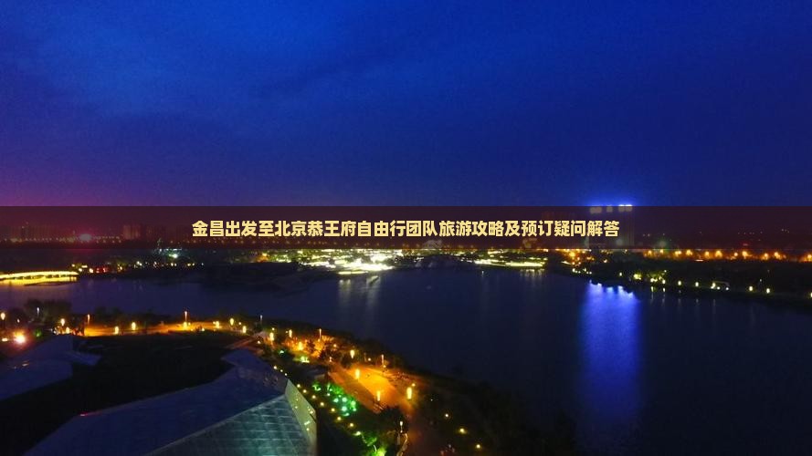 金昌出发至北京恭王府自由行团队旅游攻略及预订疑问解答