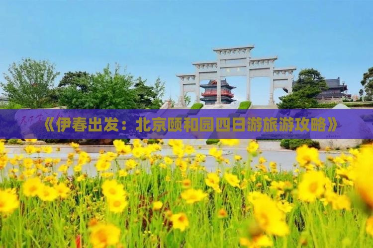 《伊春出发：北京颐和园四日游旅游攻略》