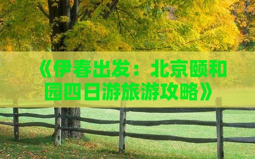 《伊春出发：北京颐和园四日游旅游攻略》