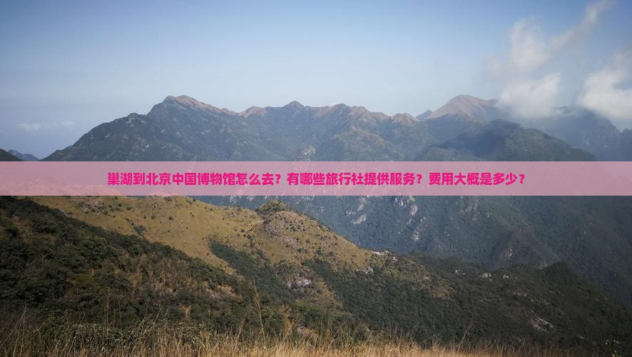 巢湖到北京中国博物馆怎么去？有哪些旅行社提供服务？费用大概是多少？