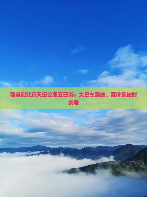 商洛到北京天坛公园五日游：大巴车路线、票价及站时刻表