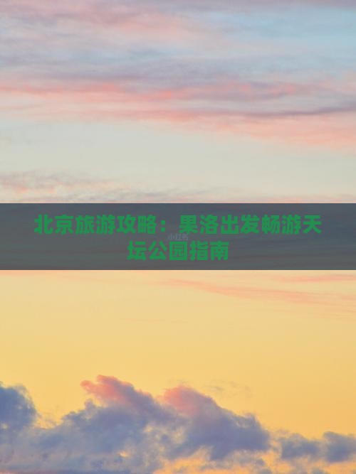 北京旅游攻略：果洛出发畅游天坛公园指南