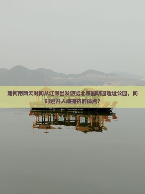 如何用两天时间从辽源出发游览北京圆明园遗址公园，同时避开人潮拥挤的痛点？