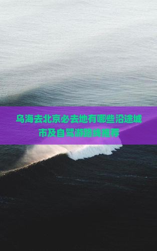 乌海去北京必去地有哪些沿途城市及自驾游路线推荐