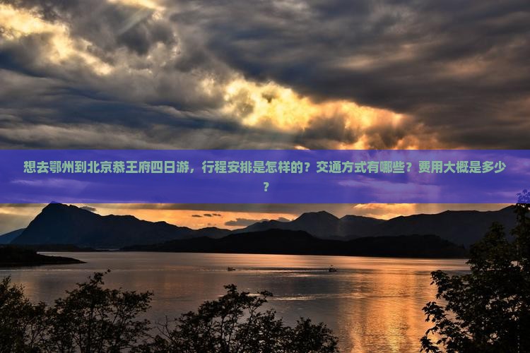 想去鄂州到北京恭王府四日游，行程安排是怎样的？交通方式有哪些？费用大概是多少？