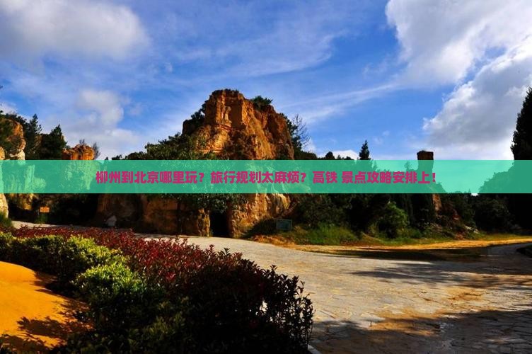 柳州到北京哪里玩？旅行规划太麻烦？高铁+景点攻略安排上！
