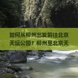 如何从柳州出发前往北京天坛公园？柳州至北京天坛公园旅行社推荐及行程安排
