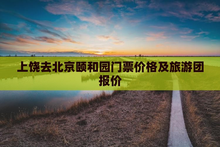上饶去北京颐和园门票价格及旅游团报价