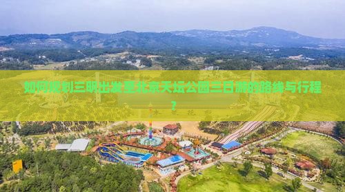 如何规划三明出发至北京天坛公园三日游的路线与行程？