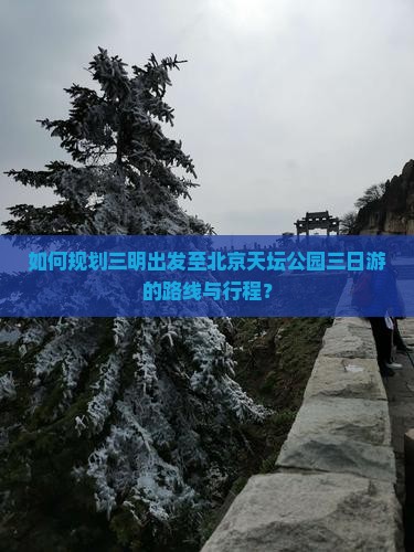 如何规划三明出发至北京天坛公园三日游的路线与行程？
