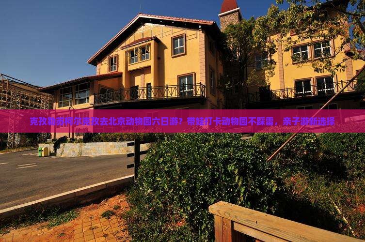 克孜勒苏柯尔克孜去北京动物园六日游？带娃打卡动物园不踩雷，亲子游新选择