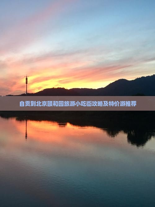 自贡到北京颐和园旅游小吃街攻略及特价游推荐