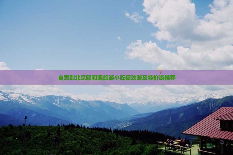 自贡到北京颐和园旅游小吃街攻略及特价游推荐