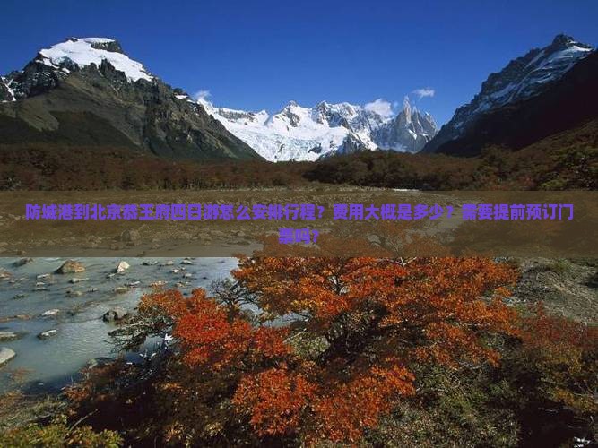 防城港到北京恭王府四日游怎么安排行程？费用大概是多少？需要提前预订门票吗？