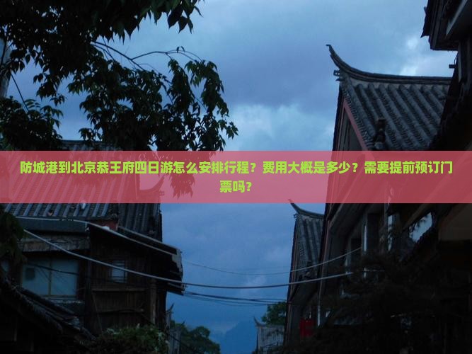 防城港到北京恭王府四日游怎么安排行程？费用大概是多少？需要提前预订门票吗？