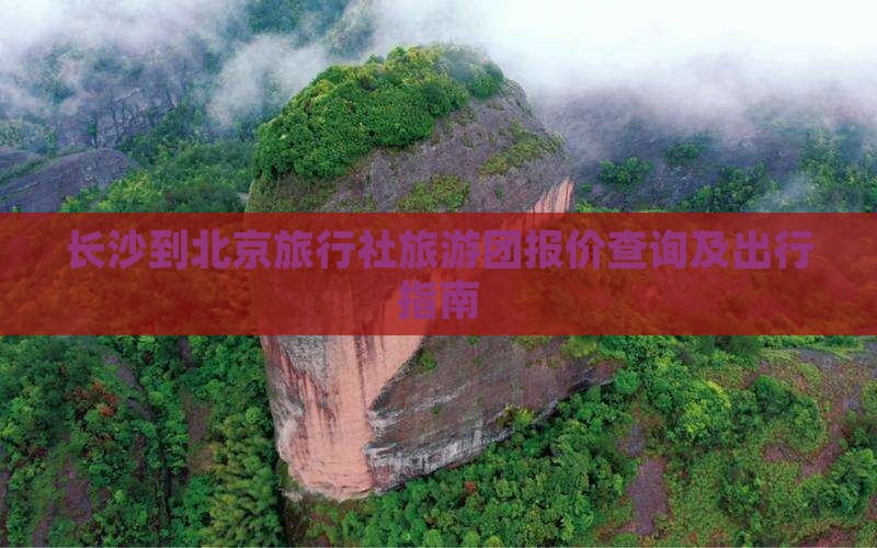 长沙到北京旅行社旅游团报价查询及出行指南 长沙到北京旅行社旅游团报价查询及出行指南